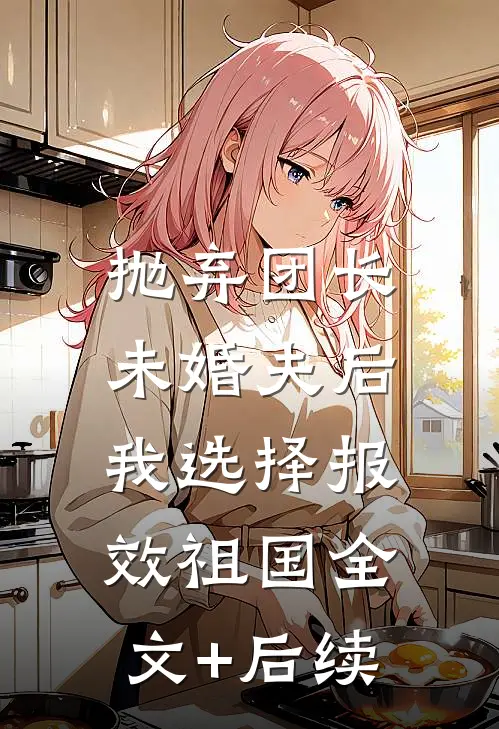 抛弃团长未婚夫后，我选择报效祖国全文+后续