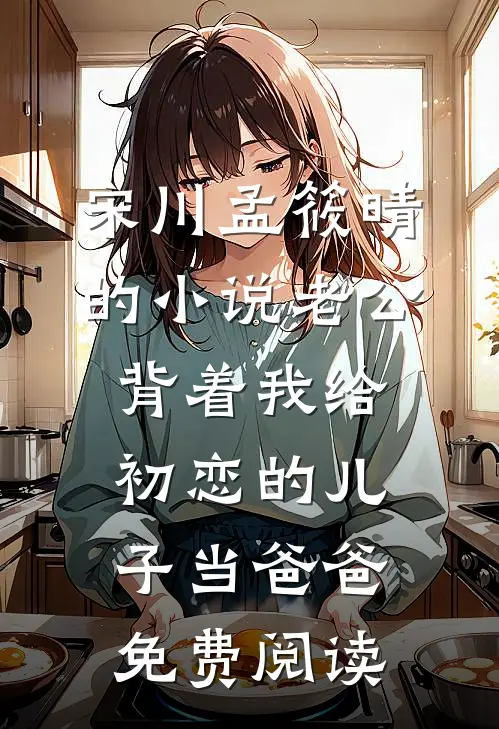 宋川孟筱晴的小说老公背着我给初恋的儿子当爸爸免费阅读