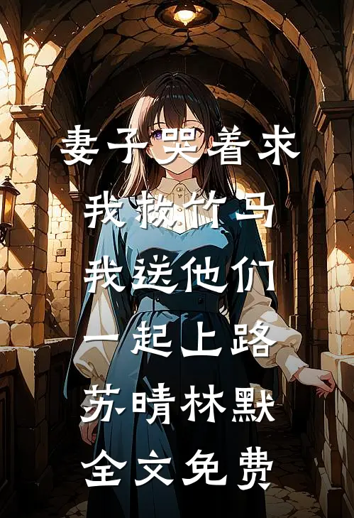 妻子哭着求我救竹马，我送他们一起上路苏晴林默全文免费