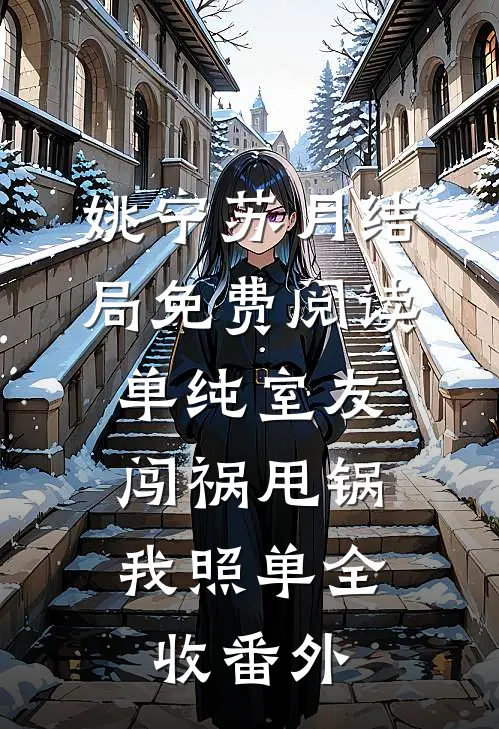 姚宁苏月结局免费阅读单纯室友闯祸甩锅，我照单全收番外