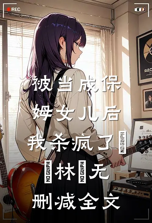 被当成保姆女儿后，我杀疯了玥玥林玥无删减全文