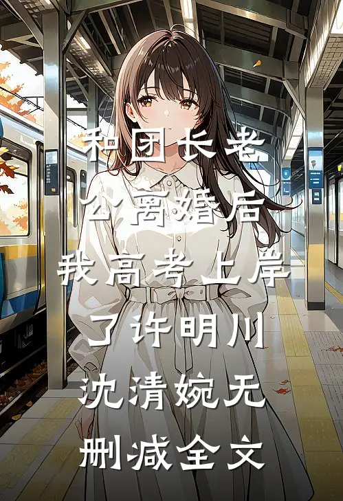 和团长老公离婚后，我高考上岸了许明川沈清婉无删减全文