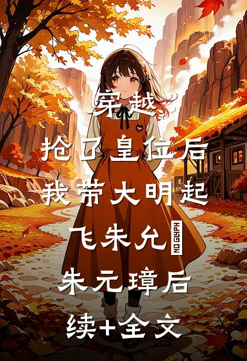 穿越：抢了皇位后，我带大明起飞朱允熥朱元璋后续+全文