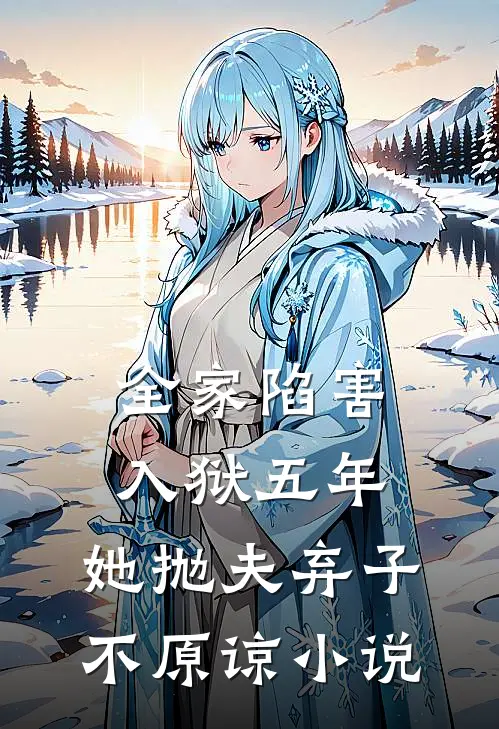 全家陷害，入狱五年，她抛夫弃子不原谅小说