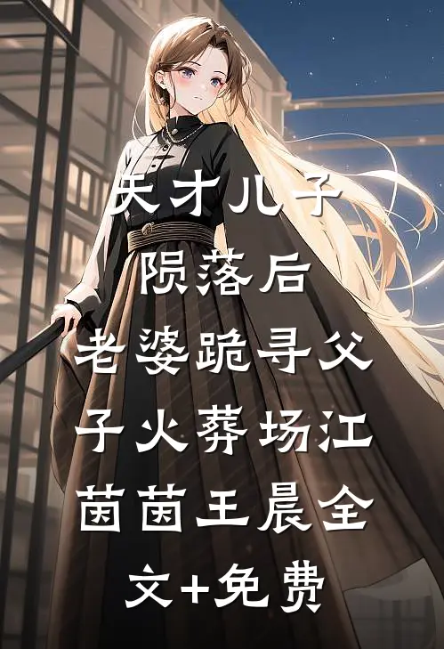天才儿子陨落后，老婆跪寻父子火葬场江茵茵王晨全文+免费