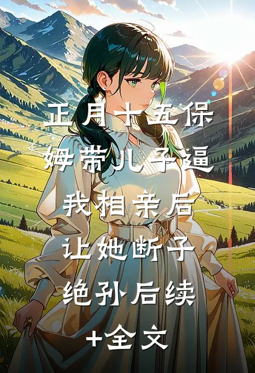 正月十五保姆带儿子逼我相亲后，让她断子绝孙后续+全文