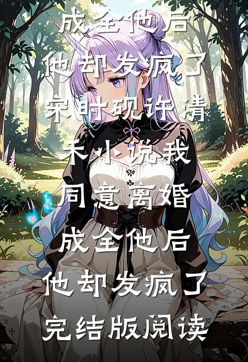 我同意离婚成全他后，他却发疯了宋时砚许清禾小说_我同意离婚成全他后，他却发疯了完结版阅读