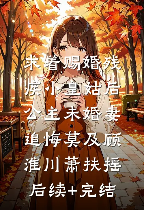 求着赐婚残疾小皇姑后，公主未婚妻追悔莫及顾淮川萧扶摇后续+完结