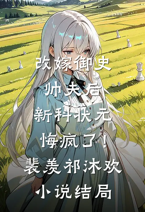 改嫁御史帅夫后，新科状元悔疯了！裴羡祁沐欢小说结局