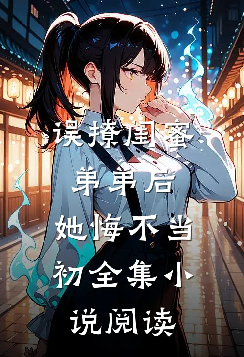误撩闺蜜弟弟后，她悔不当初全集小说阅读