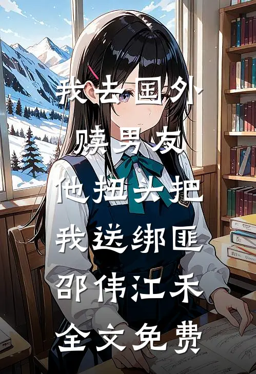 我去国外赎男友，他扭头把我送绑匪邵伟江禾全文免费