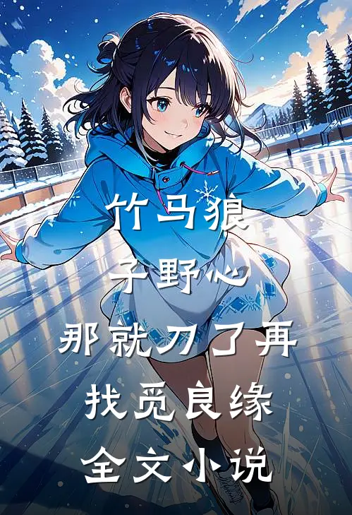 竹马狼子野心，那就刀了再找觅良缘全文小说