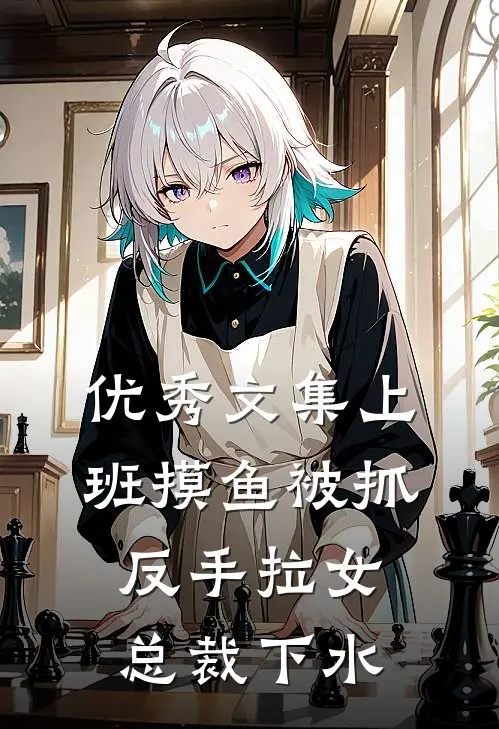 优秀文集上班摸鱼被抓，反手拉女总裁下水