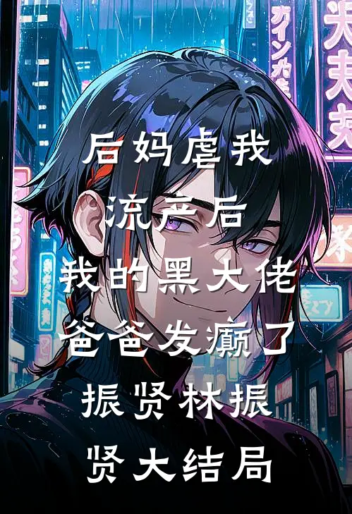 后妈虐我流产后，我的黑大佬爸爸发癫了振贤林振贤大结局