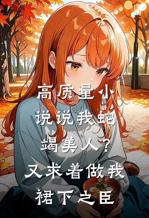高质量小说说我蛇竭美人？又求着做我裙下之臣