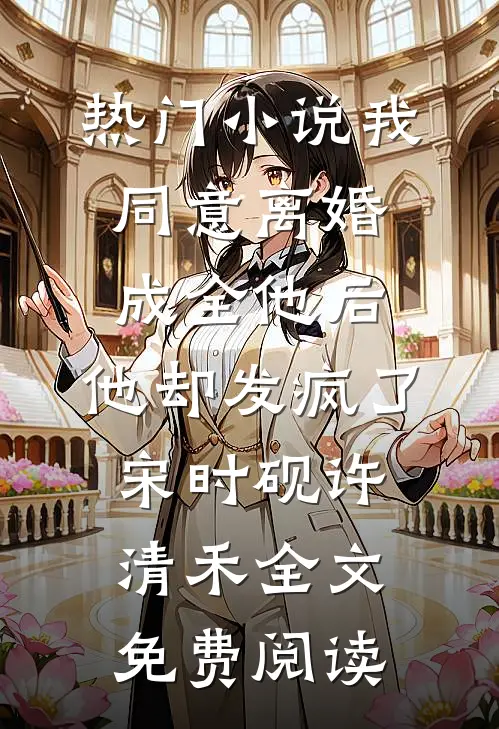 热门小说我同意离婚成全他后，他却发疯了宋时砚许清禾全文免费阅读