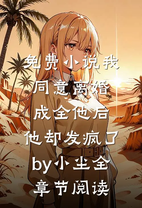 免费小说我同意离婚成全他后，他却发疯了by小尘全章节阅读