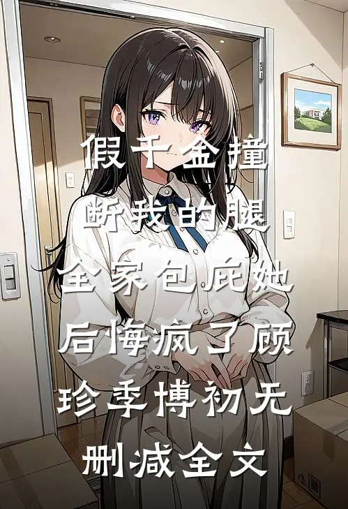 假千金撞断我的腿，全家包庇她后悔疯了顾珍季博初无删减全文