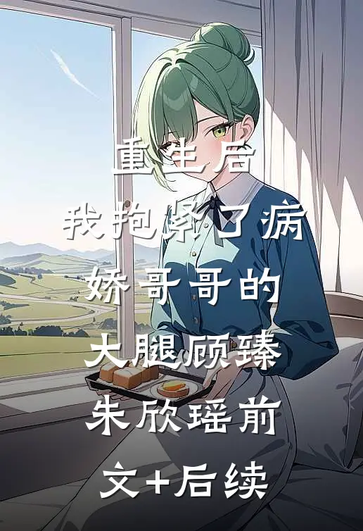 重生后，我抱紧了病娇哥哥的大腿顾臻朱欣瑶前文+后续