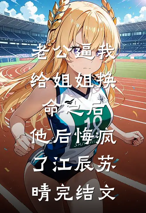 老公逼我给姐姐换命之后，他后悔疯了江辰苏晴完结文