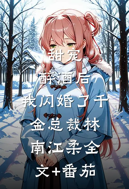 甜宠：醉酒后，我闪婚了千金总裁林南江柔全文+番茄