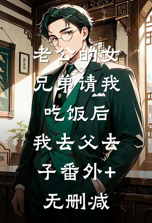 老公的女兄弟请我吃饭后，我去父去子番外+无删减