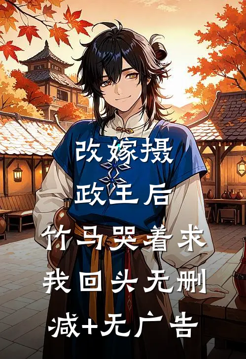 改嫁摄政王后，竹马哭着求我回头无删减+无广告