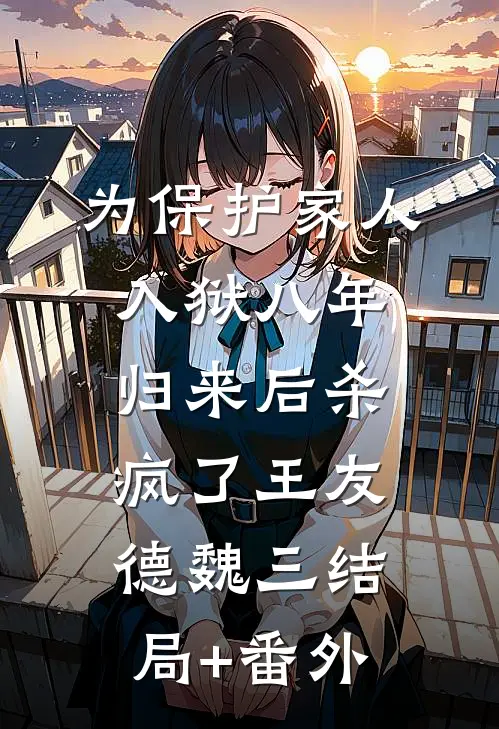 为保护家人入狱八年，归来后杀疯了王友德魏三结局+番外