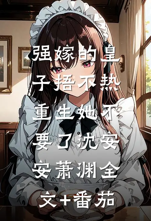 强嫁的皇子捂不热，重生她不要了沈安安萧渊全文+番茄