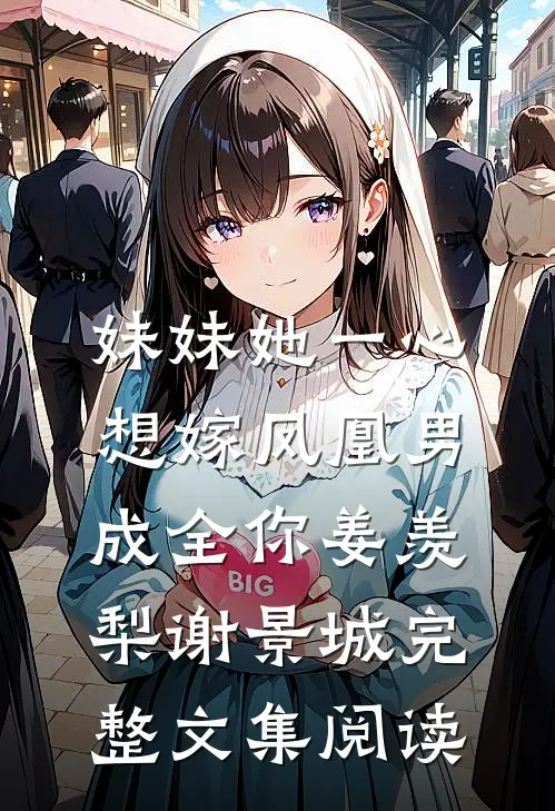 妹妹她一心想嫁凤凰男,成全你(姜羡梨谢景城)完整文集阅读