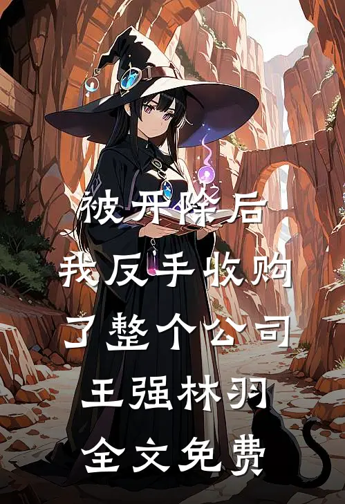 被开除后，我反手收购了整个公司王强林羽全文免费