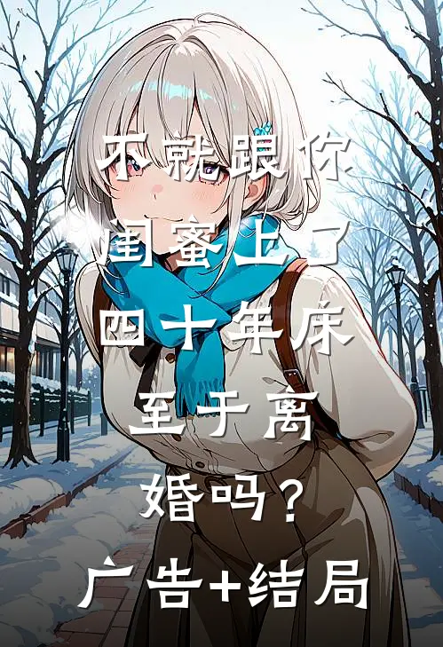 不就跟你闺蜜上了四十年床，至于离婚吗？广告+结局