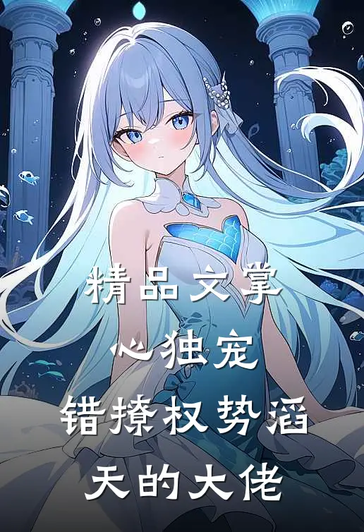 精品文掌心独宠：错撩权势滔天的大佬