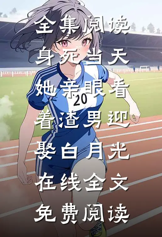 全集阅读身死当天,她亲眼看着渣男迎娶白月光在线全文免费阅读