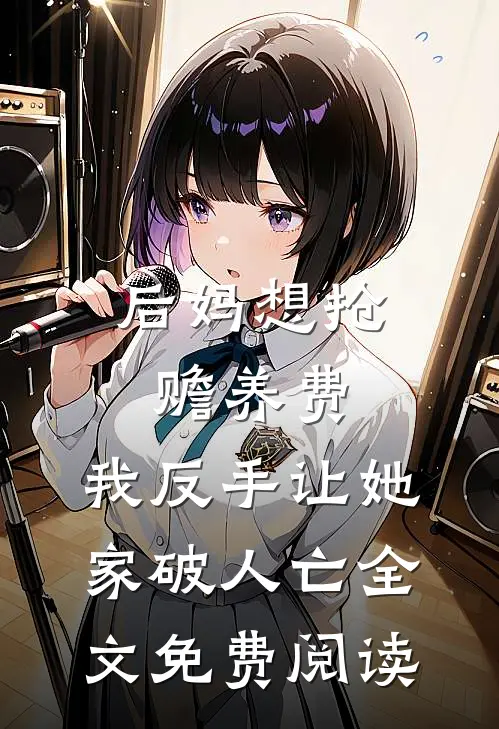 后妈想抢赡养费，我反手让她家破人亡全文免费阅读