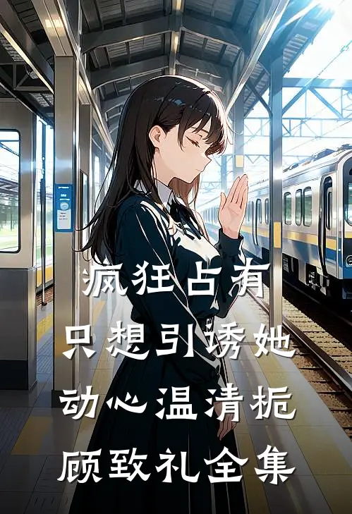 疯狂占有：只想引诱她动心温清栀顾致礼全集